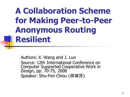 1 A Collaboration Scheme for Making Peer-to-Peer Anonymous Routing Resilient Authors: X. Wang and J. Luo Source: 12th International Conference on Computer.