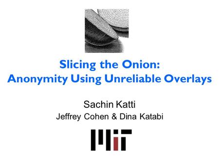 Slicing the Onion: Anonymity Using Unreliable Overlays Sachin Katti Jeffrey Cohen & Dina Katabi.