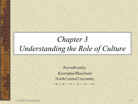 © 2006 Prentice Hall3-1 Chapter 3 Understanding the Role of Culture PowerPoint by Kristopher Blanchard North Central University.