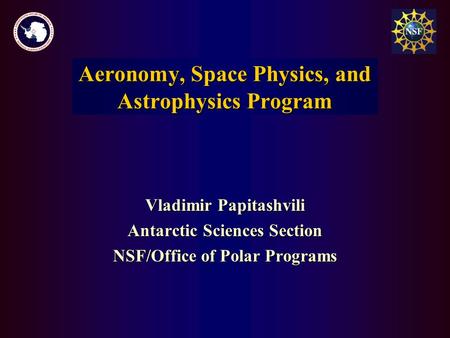Vladimir Papitashvili Antarctic Sciences Section NSF/Office of Polar Programs Aeronomy and Astrophysics Program Aeronomy, Space Physics, and Astrophysics.