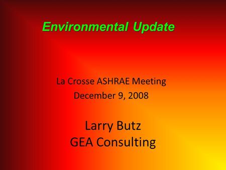 La Crosse ASHRAE Meeting December 9, 2008 Larry Butz GEA Consulting Environmental Update.