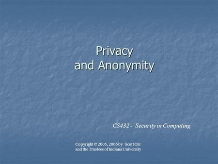 Privacy and Anonymity CS432 - Security in Computing Copyright © 2005, 2006 by Scott Orr and the Trustees of Indiana University.