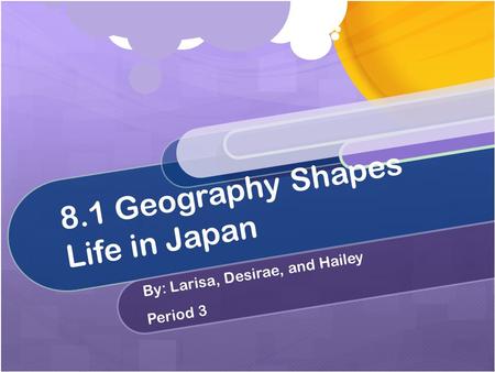 8.1 Geography Shapes Life in Japan By: Larisa, Desirae, and Hailey Period 3.