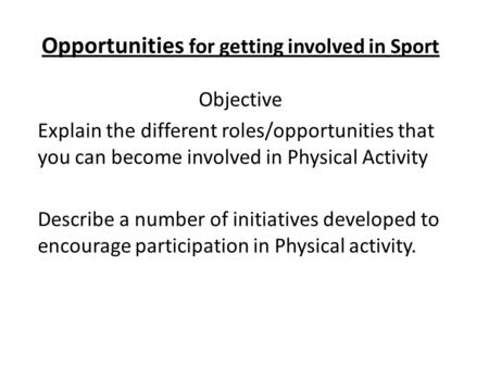 Opportunities for getting involved in Sport Objective Explain the different roles/opportunities that you can become involved in Physical Activity Describe.