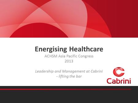 Energising Healthcare ACHSM Asia Pacific Congress 2013 Leadership and Management at Cabrini - lifting the bar.