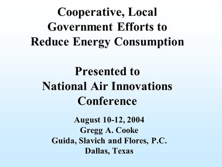 Cooperative, Local Government Efforts to Reduce Energy Consumption Presented to National Air Innovations Conference August 10-12, 2004 Gregg A. Cooke Guida,