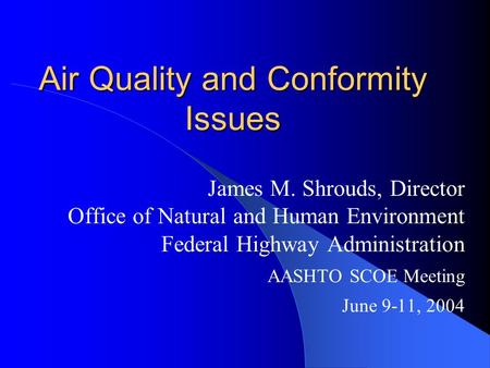 Air Quality and Conformity Issues James M. Shrouds, Director Office of Natural and Human Environment Federal Highway Administration AASHTO SCOE Meeting.