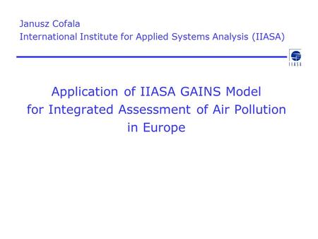 Application of IIASA GAINS Model for Integrated Assessment of Air Pollution in Europe Janusz Cofala International Institute for Applied Systems Analysis.
