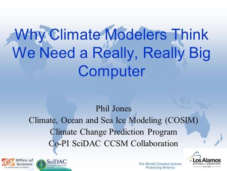 Why Climate Modelers Think We Need a Really, Really Big Computer Phil Jones Climate, Ocean and Sea Ice Modeling (COSIM) Climate Change Prediction Program.