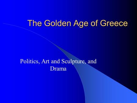 The Golden Age of Greece Politics, Art and Sculpture, and Drama.