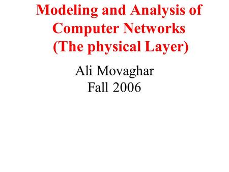 Modeling and Analysis of Computer Networks (The physical Layer) Ali Movaghar Fall 2006.