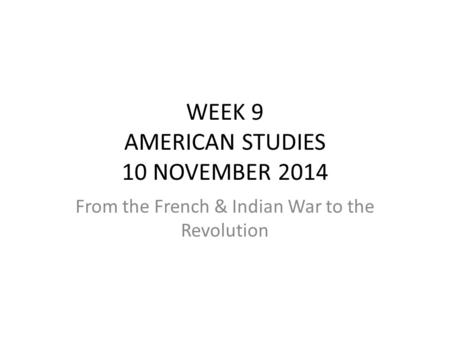 WEEK 9 AMERICAN STUDIES 10 NOVEMBER 2014 From the French & Indian War to the Revolution.