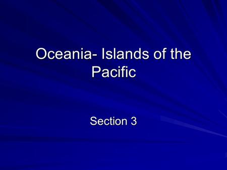 Oceania- Islands of the Pacific Section 3. Geographic Regions Ocean is made up of over 10,000 islands Three Regions – Melanesia, Micronesia, and Polynesia.