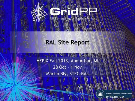 RAL Site Report HEPiX Fall 2013, Ann Arbor, MI 28 Oct – 1 Nov Martin Bly, STFC-RAL.