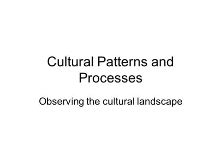 Cultural Patterns and Processes Observing the cultural landscape.