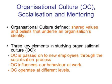 Organisational Culture (OC), Socialisation and Mentoring Organsational Culture defined: shared values and beliefs that underlie an organisation’s identity.