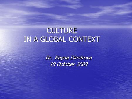 CULTURE IN A GLOBAL CONTEXT Dr. Rayna Dimitrova 19 October 2009 CULTURE IN A GLOBAL CONTEXT Dr. Rayna Dimitrova 19 October 2009.