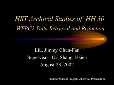 HST Archival Studies of HH 30 WFPC2 Data Retrieval and Reduction Liu, Jimmy Chun-Fan Supervisor: Dr. Shang, Hsien August 23, 2002 Summer Student Program.