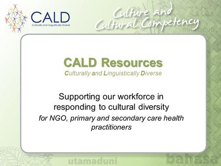 CALD Resources CALD Resources Culturally and Linguistically Diverse Supporting our workforce in responding to cultural diversity for NGO, primary and secondary.