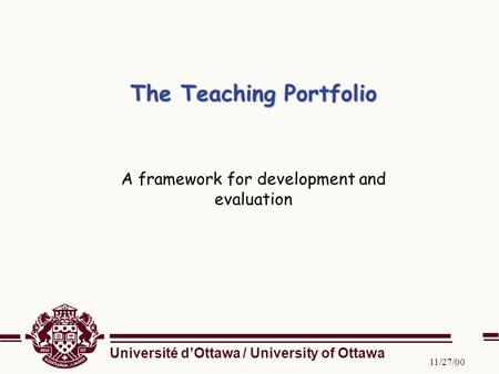 Université d’Ottawa / University of Ottawa 11/27/00 The Teaching Portfolio A framework for development and evaluation.