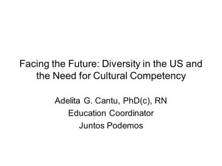 Facing the Future: Diversity in the US and the Need for Cultural Competency Adelita G. Cantu, PhD(c), RN Education Coordinator Juntos Podemos.