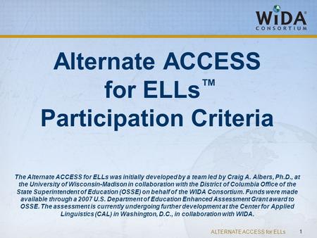 ALTERNATE ACCESS for ELLs 1 Alternate ACCESS for ELLs ™ Participation Criteria The Alternate ACCESS for ELLs was initially developed by a team led by Craig.