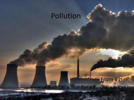 Pollution From 11 Filimonova Katya. Pollution is the introduction of contaminants into the natural environment that cause adverse change. Pollution can.
