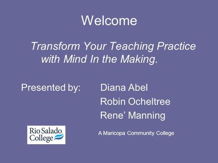 Welcome Transform Your Teaching Practice with Mind In the Making. Presented by: Diana Abel Robin Ocheltree Rene’ Manning A Maricopa Community College.
