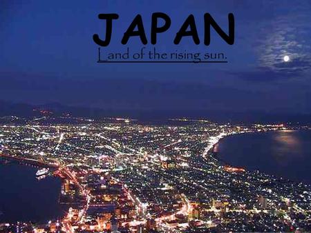 JAPAN Land of the rising sun.. About Japan.. Japan is an island country in East Asia. It lies on the Pacific Ocean. Neighbouring countries are North Korea,