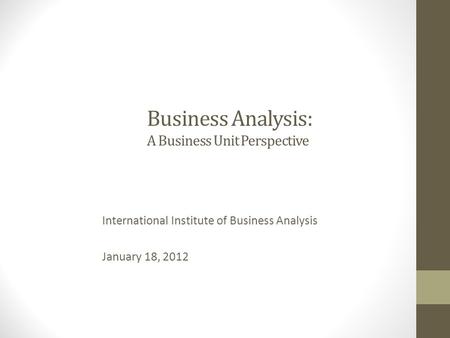 Business Analysis: A Business Unit Perspective International Institute of Business Analysis January 18, 2012.
