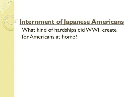 Internment of Japanese Americans What kind of hardships did WWII create for Americans at home?