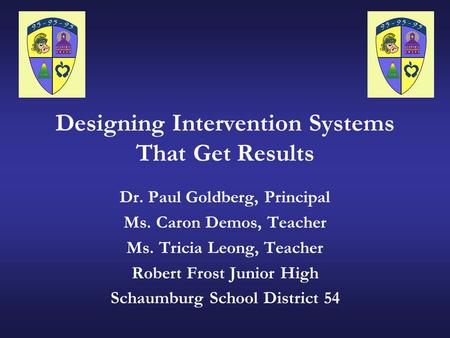 Designing Intervention Systems That Get Results Dr. Paul Goldberg, Principal Ms. Caron Demos, Teacher Ms. Tricia Leong, Teacher Robert Frost Junior High.