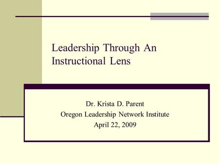 Leadership Through An Instructional Lens Dr. Krista D. Parent Oregon Leadership Network Institute April 22, 2009.