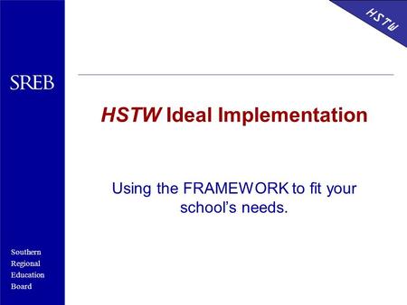 Southern Regional Education Board Using the FRAMEWORK to fit your school’s needs. HSTW Ideal Implementation HSTW.