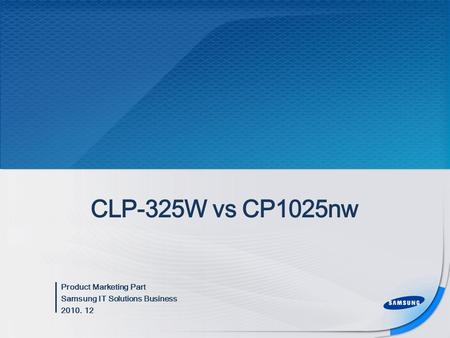 Product Marketing Part Samsung IT Solutions Business 2010. 12 CLP-325W vs CP1025nw.