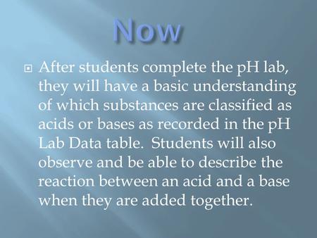  After students complete the pH lab, they will have a basic understanding of which substances are classified as acids or bases as recorded in the pH Lab.
