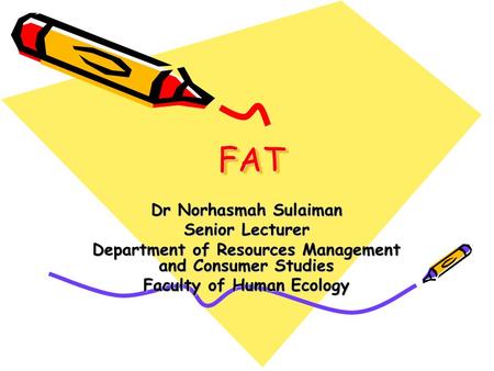 FATFAT Dr Norhasmah Sulaiman Senior Lecturer Department of Resources Management and Consumer Studies Faculty of Human Ecology.
