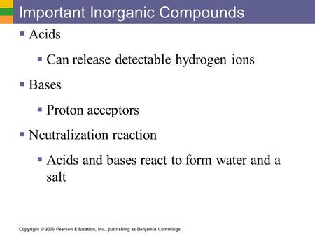 Copyright © 2006 Pearson Education, Inc., publishing as Benjamin Cummings Important Inorganic Compounds  Acids  Can release detectable hydrogen ions.