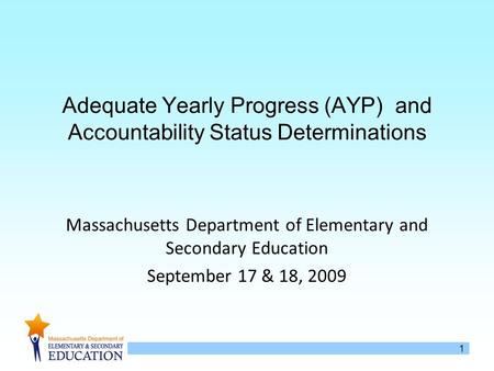 1 Adequate Yearly Progress (AYP) and Accountability Status Determinations Massachusetts Department of Elementary and Secondary Education September 17 &