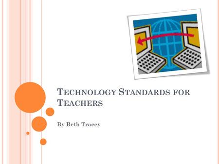 T ECHNOLOGY S TANDARDS FOR T EACHERS By Beth Tracey.