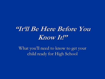 “It‘ll Be Here Before You Know It!” What you’ll need to know to get your child ready for High School.
