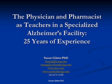 Susan Gilster PhD The Physician and Pharmacist as Teachers in a Specialized Alzheimer’s Facility: 25 Years of Experience Susan Gilster PhD