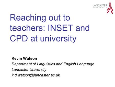 Reaching out to teachers: INSET and CPD at university Kevin Watson Department of Linguistics and English Language Lancaster University
