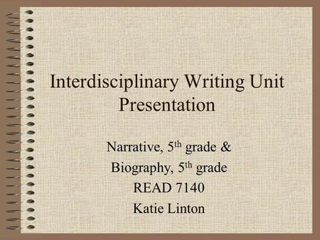 Interdisciplinary Writing Unit Presentation Narrative, 5 th grade & Biography, 5 th grade READ 7140 Katie Linton.