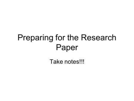 Preparing for the Research Paper Take notes!!!. What do I need? Answer—Supplies (Write these down.) 1.Legal Pad 2.Envelope (optional—not needed until.