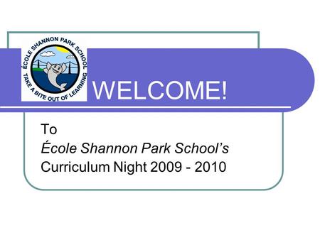 WELCOME! To École Shannon Park School’s Curriculum Night 2009 - 2010.