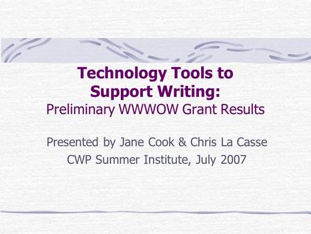 Technology Tools to Support Writing: Preliminary WWWOW Grant Results Presented by Jane Cook & Chris La Casse CWP Summer Institute, July 2007.