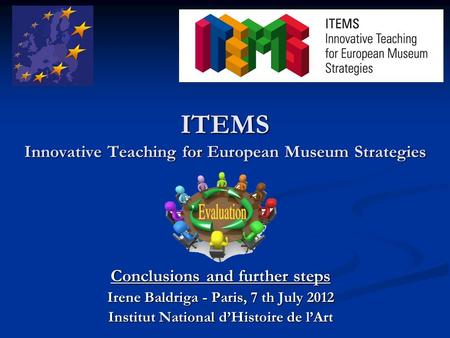 ITEMS Innovative Teaching for European Museum Strategies Conclusions and further steps Irene Baldriga - Paris, 7 th July 2012 Institut National d’Histoire.