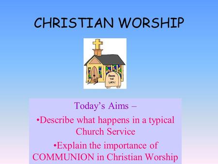CHRISTIAN WORSHIP Today’s Aims – Describe what happens in a typical Church Service Explain the importance of COMMUNION in Christian Worship.