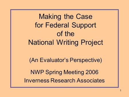 1 Making the Case for Federal Support of the National Writing Project (An Evaluator’s Perspective) NWP Spring Meeting 2006 Inverness Research Associates.